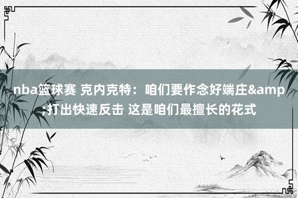 nba篮球赛 克内克特：咱们要作念好端庄&打出快速反击 这是咱们最擅长的花式