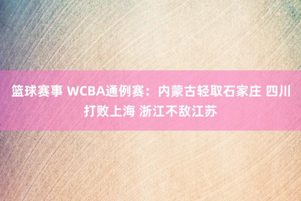 篮球赛事 WCBA通例赛：内蒙古轻取石家庄 四川打败上海 浙江不敌江苏