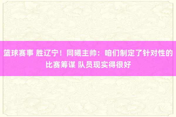 篮球赛事 胜辽宁！同曦主帅：咱们制定了针对性的比赛筹谋 队员现实得很好