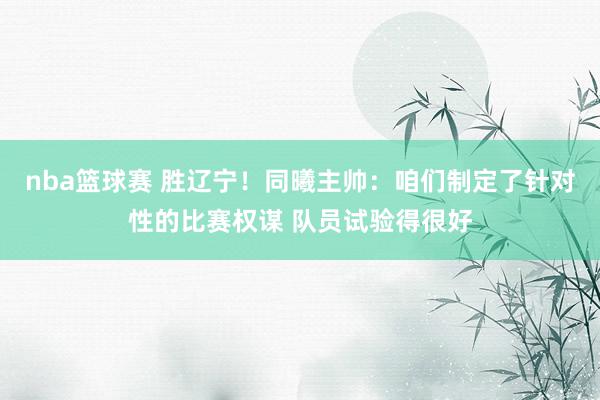 nba篮球赛 胜辽宁！同曦主帅：咱们制定了针对性的比赛权谋 队员试验得很好