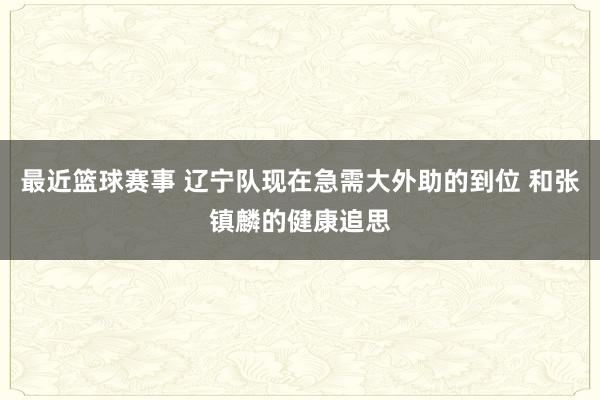 最近篮球赛事 辽宁队现在急需大外助的到位 和张镇麟的健康追思