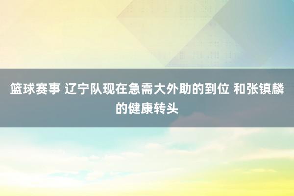 篮球赛事 辽宁队现在急需大外助的到位 和张镇麟的健康转头