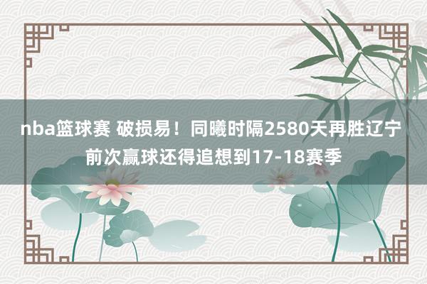 nba篮球赛 破损易！同曦时隔2580天再胜辽宁 前次赢球还得追想到17-18赛季