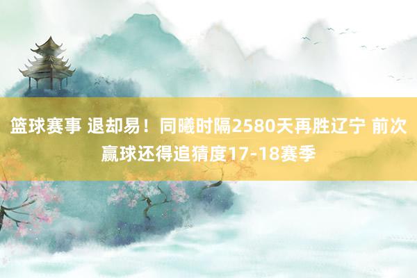 篮球赛事 退却易！同曦时隔2580天再胜辽宁 前次赢球还得追猜度17-18赛季