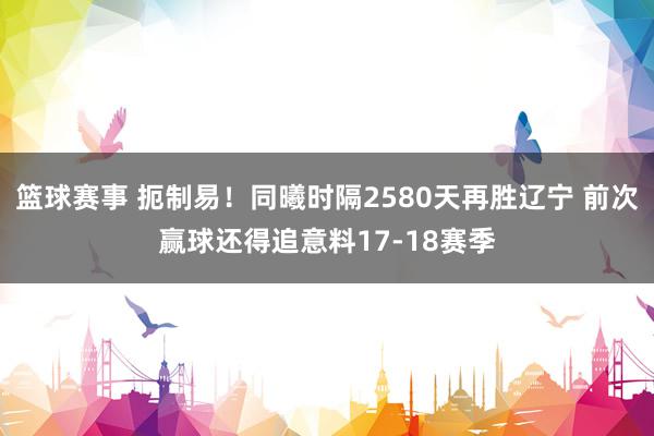 篮球赛事 扼制易！同曦时隔2580天再胜辽宁 前次赢球还得追意料17-18赛季