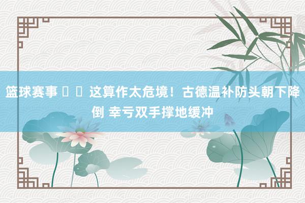 篮球赛事 ⚠️这算作太危境！古德温补防头朝下降倒 幸亏双手撑地缓冲