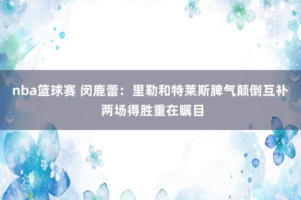 nba篮球赛 闵鹿蕾：里勒和特莱斯脾气颠倒互补 两场得胜重在瞩目