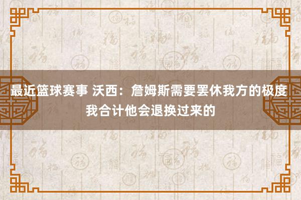 最近篮球赛事 沃西：詹姆斯需要罢休我方的极度 我合计他会退换过来的