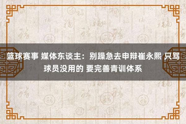 篮球赛事 媒体东谈主：别躁急去申辩崔永熙 只骂球员没用的 要完善青训体系