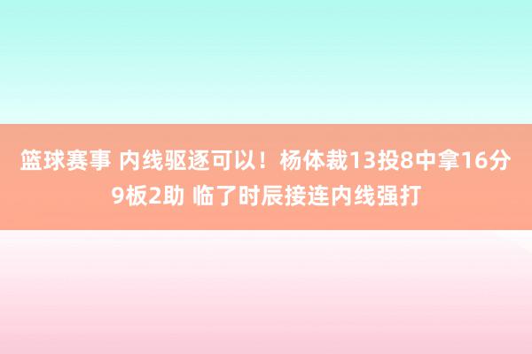 篮球赛事 内线驱逐可以！杨体裁13投8中拿16分9板2助 临了时辰接连内线强打