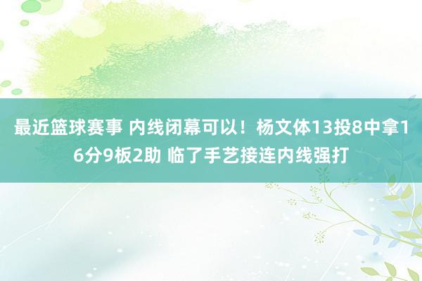 最近篮球赛事 内线闭幕可以！杨文体13投8中拿16分9板2助 临了手艺接连内线强打