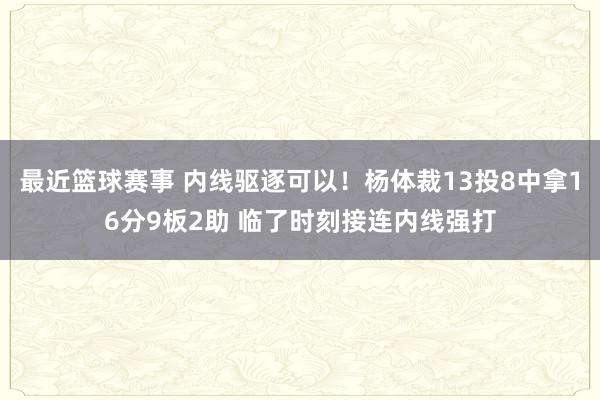 最近篮球赛事 内线驱逐可以！杨体裁13投8中拿16分9板2助 临了时刻接连内线强打