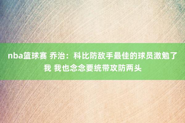 nba篮球赛 乔治：科比防敌手最佳的球员激勉了我 我也念念要统带攻防两头