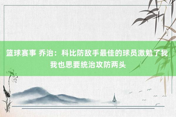 篮球赛事 乔治：科比防敌手最佳的球员激勉了我 我也思要统治攻防两头