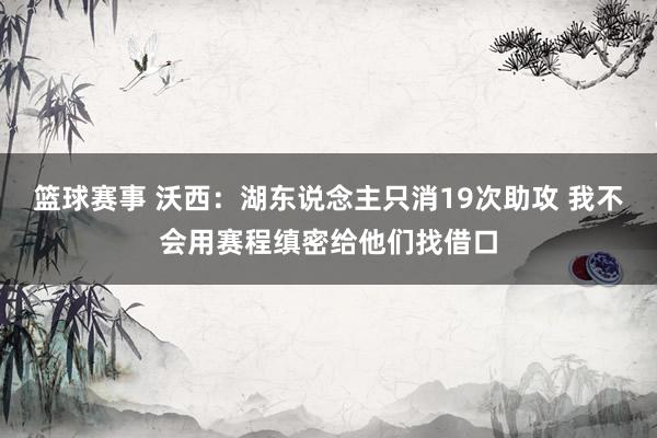 篮球赛事 沃西：湖东说念主只消19次助攻 我不会用赛程缜密给他们找借口