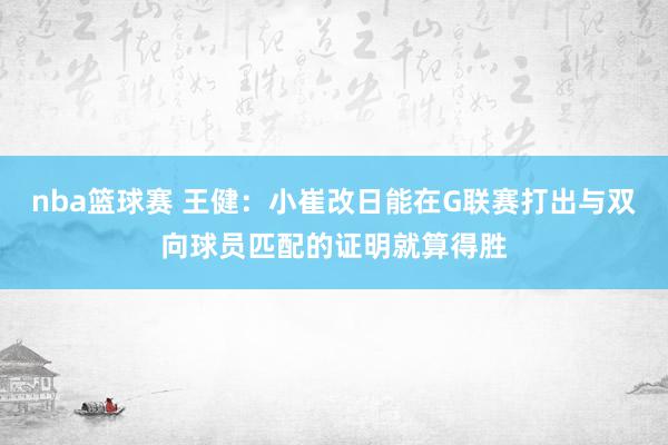 nba篮球赛 王健：小崔改日能在G联赛打出与双向球员匹配的证明就算得胜