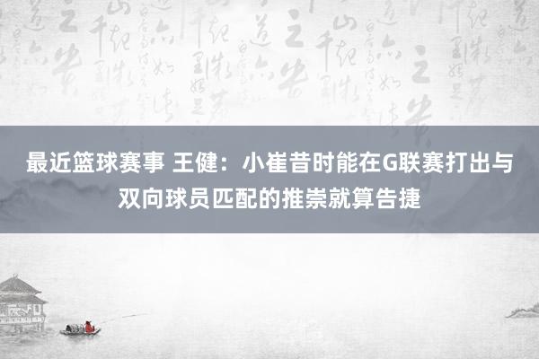 最近篮球赛事 王健：小崔昔时能在G联赛打出与双向球员匹配的推崇就算告捷