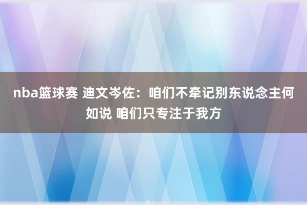 nba篮球赛 迪文岑佐：咱们不牵记别东说念主何如说 咱们只专注于我方