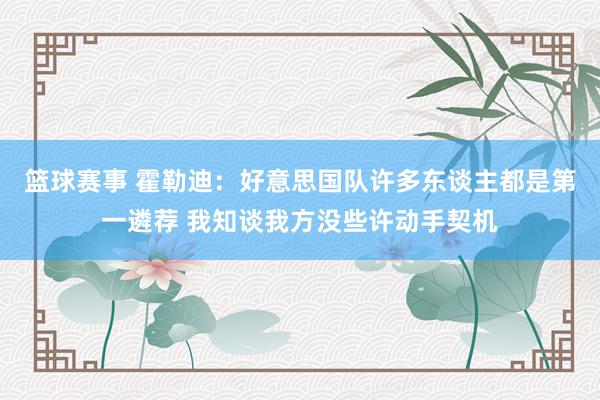 篮球赛事 霍勒迪：好意思国队许多东谈主都是第一遴荐 我知谈我方没些许动手契机