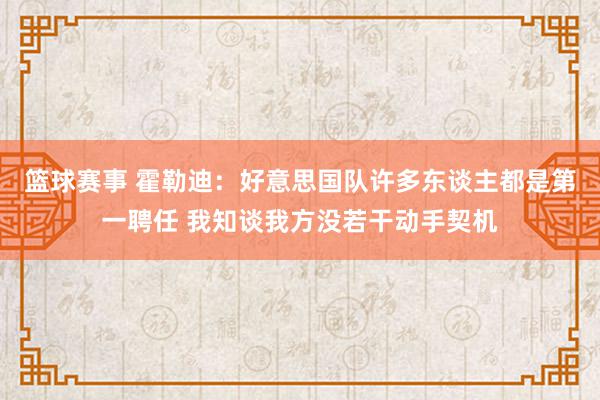 篮球赛事 霍勒迪：好意思国队许多东谈主都是第一聘任 我知谈我方没若干动手契机