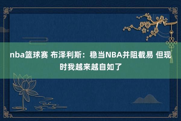 nba篮球赛 布泽利斯：稳当NBA并阻截易 但现时我越来越自如了