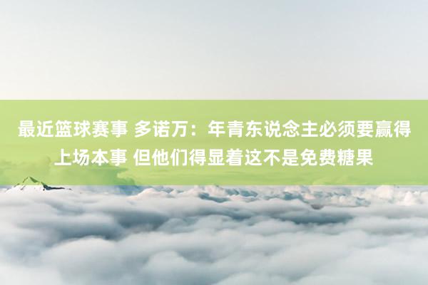 最近篮球赛事 多诺万：年青东说念主必须要赢得上场本事 但他们得显着这不是免费糖果