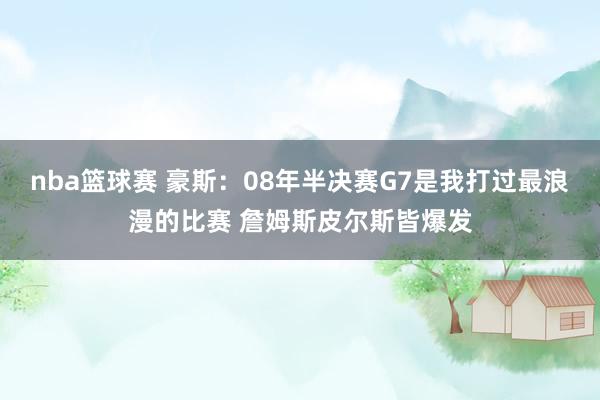 nba篮球赛 豪斯：08年半决赛G7是我打过最浪漫的比赛 詹姆斯皮尔斯皆爆发