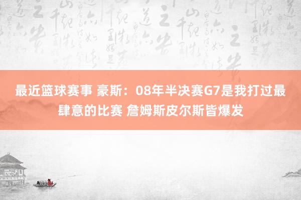 最近篮球赛事 豪斯：08年半决赛G7是我打过最肆意的比赛 詹姆斯皮尔斯皆爆发