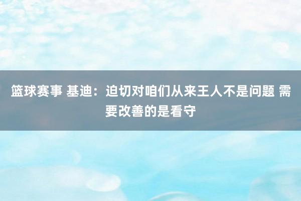 篮球赛事 基迪：迫切对咱们从来王人不是问题 需要改善的是看守