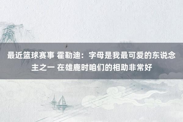 最近篮球赛事 霍勒迪：字母是我最可爱的东说念主之一 在雄鹿时咱们的相助非常好