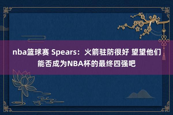 nba篮球赛 Spears：火箭驻防很好 望望他们能否成为NBA杯的最终四强吧