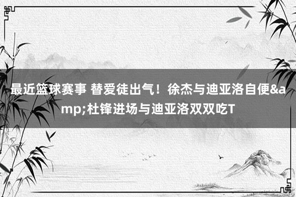 最近篮球赛事 替爱徒出气！徐杰与迪亚洛自便&杜锋进场与迪亚洛双双吃T