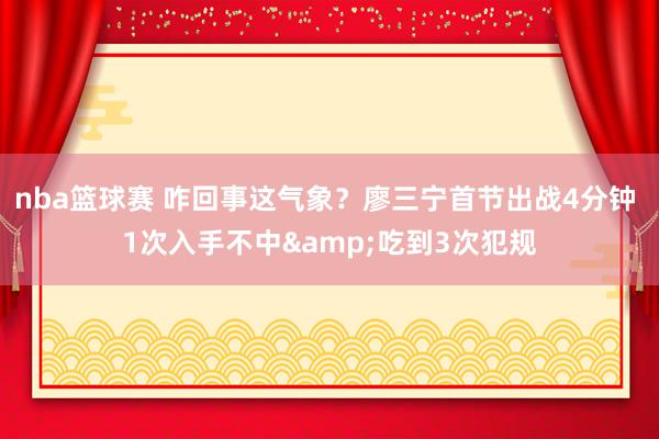 nba篮球赛 咋回事这气象？廖三宁首节出战4分钟 1次入手不中&吃到3次犯规