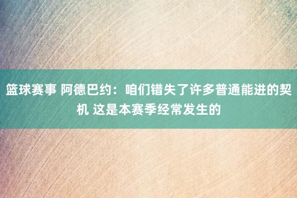 篮球赛事 阿德巴约：咱们错失了许多普通能进的契机 这是本赛季经常发生的