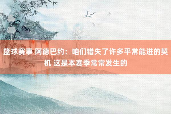 篮球赛事 阿德巴约：咱们错失了许多平常能进的契机 这是本赛季常常发生的