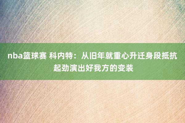 nba篮球赛 科内特：从旧年就重心升迁身段抵抗 起劲演出好我方的变装