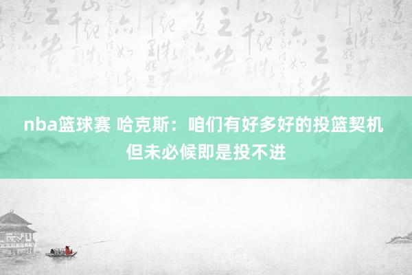 nba篮球赛 哈克斯：咱们有好多好的投篮契机 但未必候即是投不进