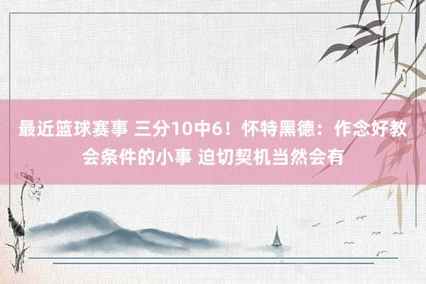 最近篮球赛事 三分10中6！怀特黑德：作念好教会条件的小事 迫切契机当然会有