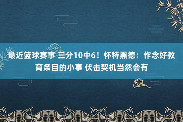 最近篮球赛事 三分10中6！怀特黑德：作念好教育条目的小事 伏击契机当然会有