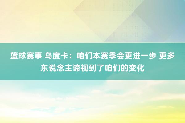 篮球赛事 乌度卡：咱们本赛季会更进一步 更多东说念主谛视到了咱们的变化