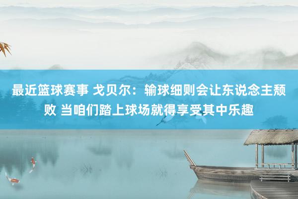 最近篮球赛事 戈贝尔：输球细则会让东说念主颓败 当咱们踏上球场就得享受其中乐趣