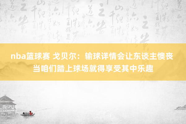 nba篮球赛 戈贝尔：输球详情会让东谈主懊丧 当咱们踏上球场就得享受其中乐趣