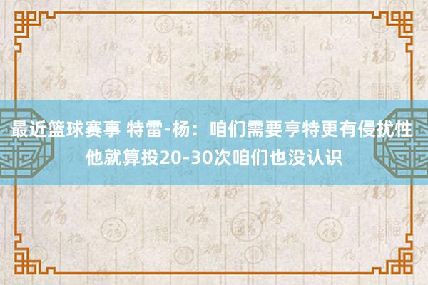 最近篮球赛事 特雷-杨：咱们需要亨特更有侵扰性 他就算投20-30次咱们也没认识