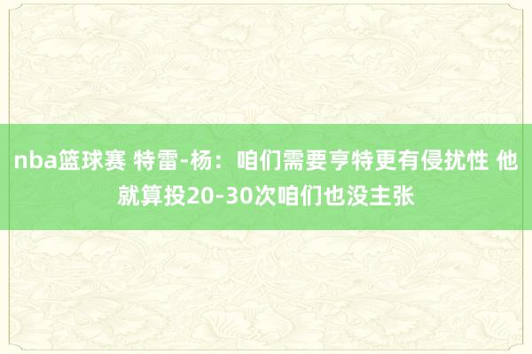 nba篮球赛 特雷-杨：咱们需要亨特更有侵扰性 他就算投20-30次咱们也没主张