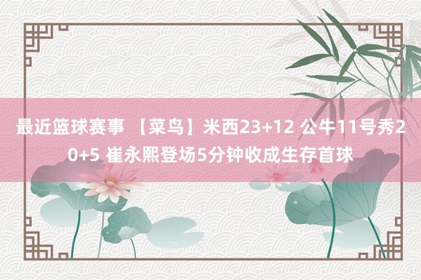 最近篮球赛事 【菜鸟】米西23+12 公牛11号秀20+5 崔永熙登场5分钟收成生存首球