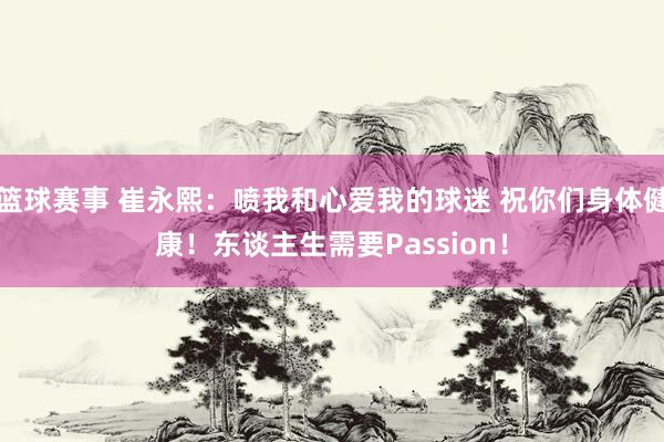 篮球赛事 崔永熙：喷我和心爱我的球迷 祝你们身体健康！东谈主生需要Passion！