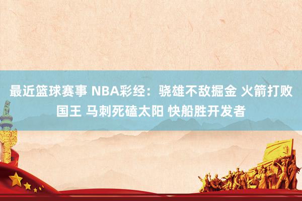 最近篮球赛事 NBA彩经：骁雄不敌掘金 火箭打败国王 马刺死磕太阳 快船胜开发者