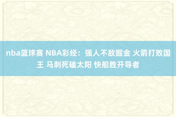 nba篮球赛 NBA彩经：强人不敌掘金 火箭打败国王 马刺死磕太阳 快船胜开导者