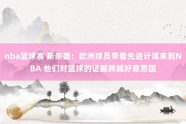 nba篮球赛 斯奈德：欧洲球员带着先进计谋来到NBA 他们对篮球的证据跨越好意思国