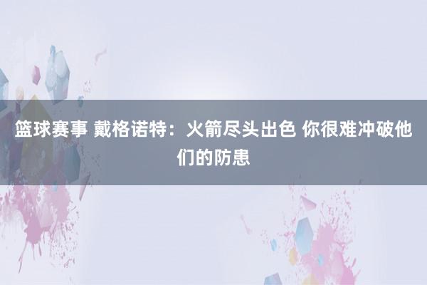 篮球赛事 戴格诺特：火箭尽头出色 你很难冲破他们的防患